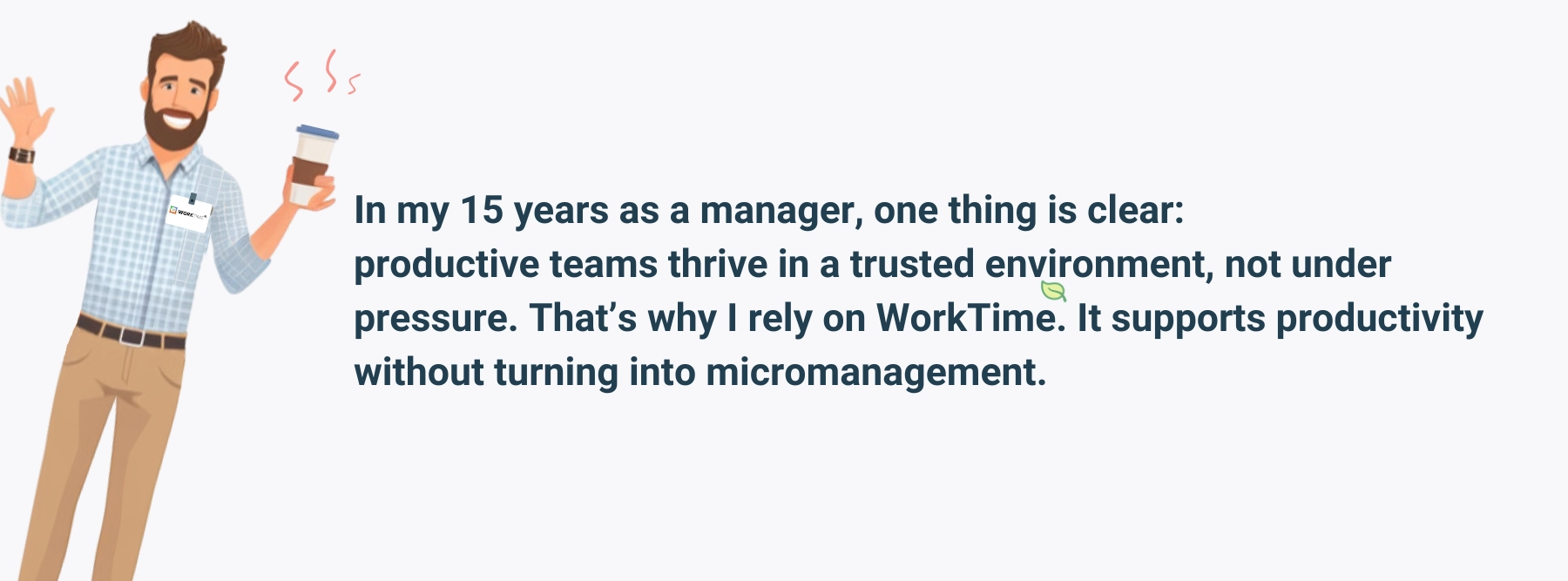 “WorkTime does productivity monitoring the smart way: respectful, reliable, and results-driven.